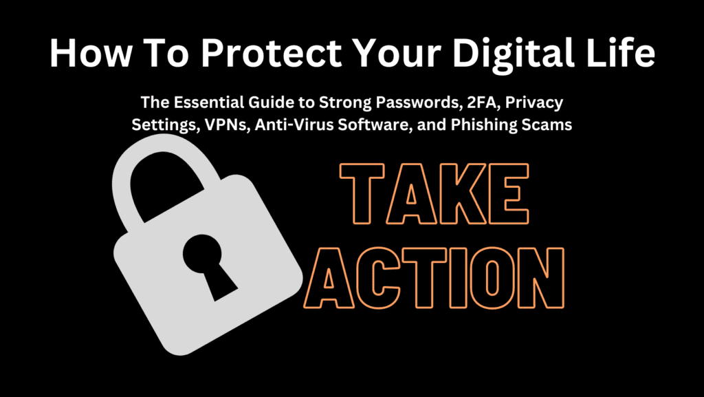 “Protecting Your Digital Life: The Essential Guide to Strong Passwords, 2FA, Privacy Settings, VPNs, Anti-Virus Software, and Phishing Scams”